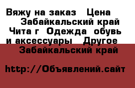 Вяжу на заказ › Цена ­ 250 - Забайкальский край, Чита г. Одежда, обувь и аксессуары » Другое   . Забайкальский край